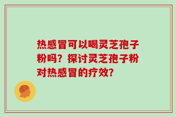热可以喝灵芝孢子粉吗?探讨灵芝孢子粉对热的疗效? 热可以喝灵芝孢子粉吗?探讨灵芝孢子粉对热的疗效?