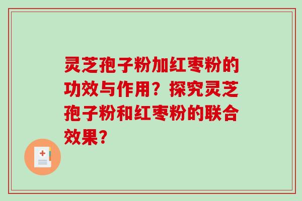 灵芝孢子粉加红枣粉的功效与作用?探究灵芝孢子粉和红枣粉的联合效果? 灵芝孢子粉加红枣粉的功效与作用?探究灵芝孢子粉和红枣粉的联合效果?