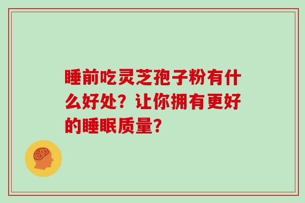 睡前吃灵芝孢子粉有什么好处？让你拥有更好的质量？