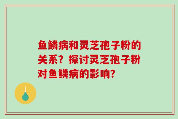 鱼鳞和灵芝孢子粉的关系？探讨灵芝孢子粉对鱼鳞的影响？