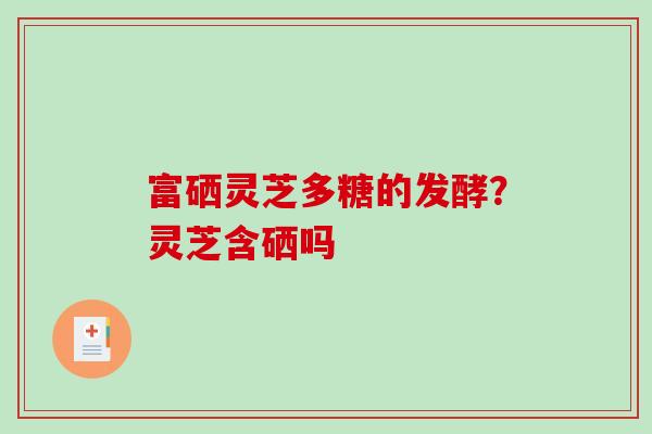 富硒灵芝多糖的发酵?灵芝含硒吗 富硒灵芝多糖的发酵?灵芝含硒吗