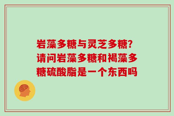 岩藻多糖与灵芝多糖？请问岩藻多糖和褐藻多糖硫酸脂是一个东西吗