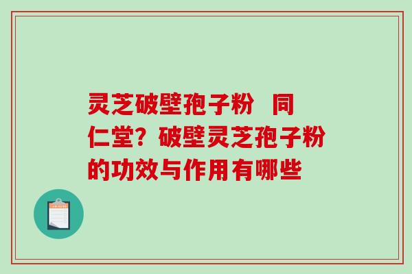 灵芝破壁孢子粉 同仁堂?破壁灵芝孢子粉的功效与作用有哪些 灵芝破壁孢子粉 同仁堂?破壁灵芝孢子粉的功效与作用有哪些