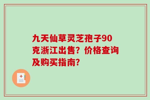 九天仙草灵芝孢子90克浙江出售?价格查询及购买指南? 九天仙草灵芝孢子90克浙江出售?价格查询及购买指南?