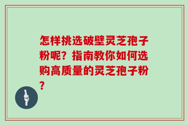 怎样挑选破壁灵芝孢子粉呢?指南教你如何选购高质量的灵芝孢子粉? 怎样挑选破壁灵芝孢子粉呢?指南教你如何选购高质量的灵芝孢子粉?
