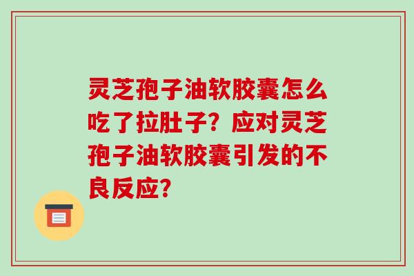 灵芝孢子油软胶囊怎么吃了拉肚子?应对灵芝孢子油软胶囊引发的不良反应? 灵芝孢子油软胶囊怎么吃了拉肚子?应对灵芝孢子油软胶囊引发的不良反应?