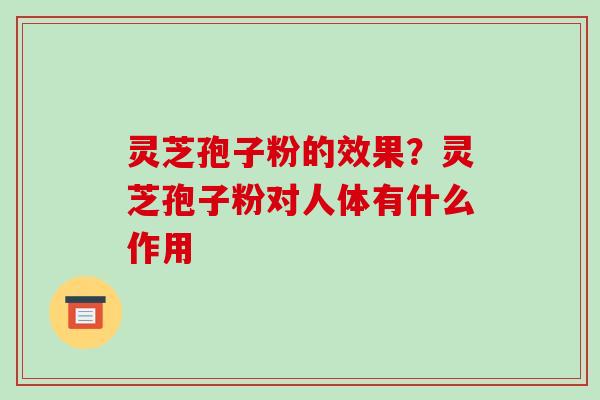 灵芝孢子粉的效果?灵芝孢子粉对人体有什么作用 灵芝孢子粉的效果?灵芝孢子粉对人体有什么作用