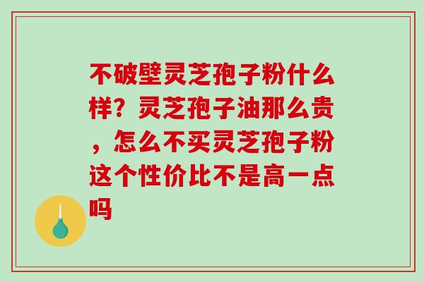 不破壁灵芝孢子粉什么样？灵芝孢子油那么贵，怎么不买灵芝孢子粉这个性价比不是高一点吗