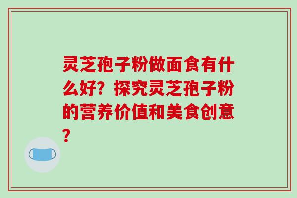 灵芝孢子粉做面食有什么好？探究灵芝孢子粉的营养价值和美食创意？