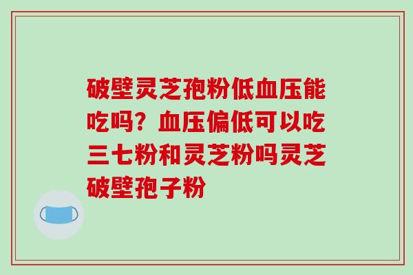 破壁灵芝孢粉低能吃吗？偏低可以吃三七粉和灵芝粉吗灵芝破壁孢子粉