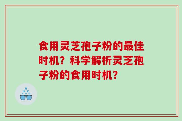 食用灵芝孢子粉的佳时机?科学解析灵芝孢子粉的食用时机? 食用灵芝孢子粉的佳时机?科学解析灵芝孢子粉的食用时机?