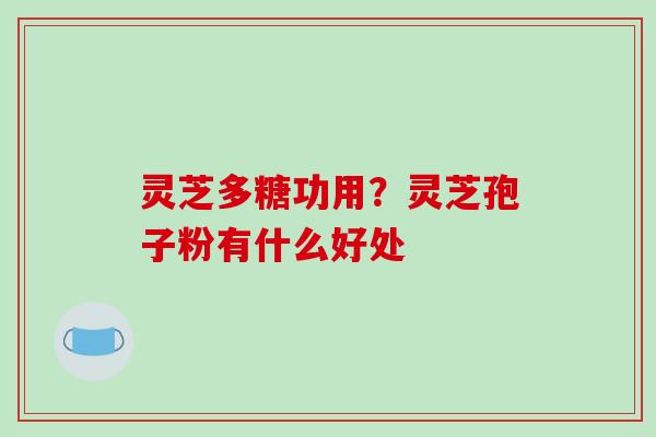 灵芝多糖功用？灵芝孢子粉有什么好处