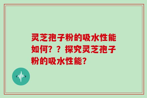 灵芝孢子粉的吸水性能如何??探究灵芝孢子粉的吸水性能? 灵芝孢子粉的吸水性能如何??探究灵芝孢子粉的吸水性能?