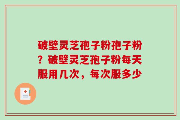 破壁灵芝孢子粉孢子粉?破壁灵芝孢子粉每天服用几次,每次服多少 破壁灵芝孢子粉孢子粉?破壁灵芝孢子粉每天服用几次,每次服多少