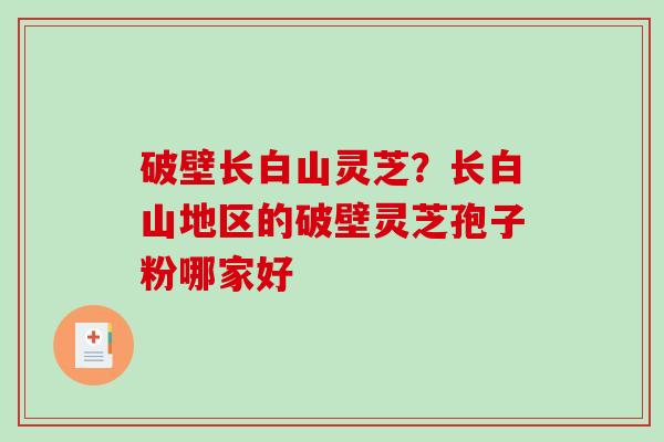 破壁长白山灵芝?长白山地区的破壁灵芝孢子粉哪家好 破壁长白山灵芝?长白山地区的破壁灵芝孢子粉哪家好