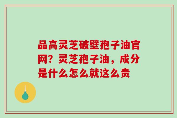 品高灵芝破壁孢子油官网?灵芝孢子油,成分是什么怎么就这么贵 品高灵芝破壁孢子油官网?灵芝孢子油,成分是什么怎么就这么贵