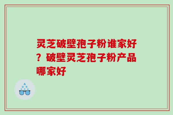 灵芝破壁孢子粉谁家好？破壁灵芝孢子粉产品哪家好