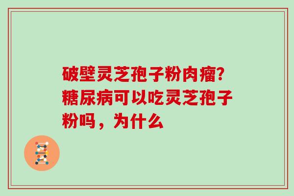 破壁灵芝孢子粉肉瘤?可以吃灵芝孢子粉吗,为什么 破壁灵芝孢子粉肉瘤?可以吃灵芝孢子粉吗,为什么