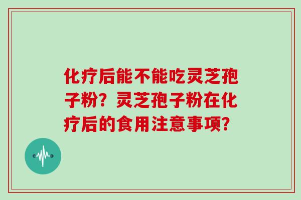 后能不能吃灵芝孢子粉?灵芝孢子粉在后的食用注意事项? 后能不能吃灵芝孢子粉?灵芝孢子粉在后的食用注意事项?