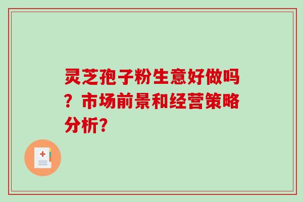 灵芝孢子粉生意好做吗？市场前景和经营策略分析？