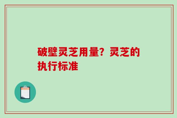 破壁灵芝用量？灵芝的执行标准