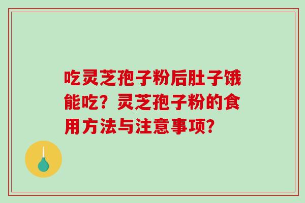吃灵芝孢子粉后肚子饿能吃?灵芝孢子粉的食用方法与注意事项? 吃灵芝孢子粉后肚子饿能吃?灵芝孢子粉的食用方法与注意事项?