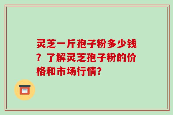 灵芝一斤孢子粉多少钱？了解灵芝孢子粉的价格和市场行情？