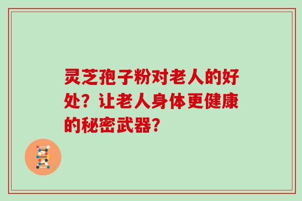 灵芝孢子粉对老人的好处?让老人身体更健康的秘密武器? 灵芝孢子粉对老人的好处?让老人身体更健康的秘密武器?