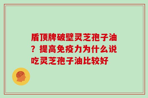 盾顶牌破壁灵芝孢子油?提高免疫力为什么说吃灵芝孢子油比较好 盾顶牌破壁灵芝孢子油?提高免疫力为什么说吃灵芝孢子油比较好