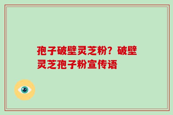 孢子破壁灵芝粉?破壁灵芝孢子粉宣传语 孢子破壁灵芝粉?破壁灵芝孢子粉宣传语