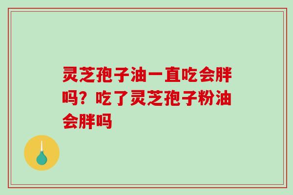 灵芝孢子油一直吃会胖吗?吃了灵芝孢子粉油会胖吗 灵芝孢子油一直吃会胖吗?吃了灵芝孢子粉油会胖吗