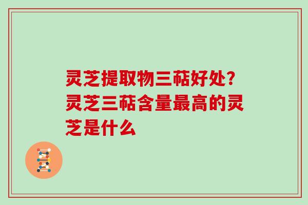 灵芝提取物三萜好处？灵芝三萜含量高的灵芝是什么