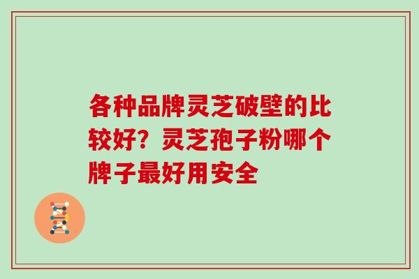 各种品牌灵芝破壁的比较好?灵芝孢子粉哪个牌子好用安全 各种品牌灵芝破壁的比较好?灵芝孢子粉哪个牌子好用安全