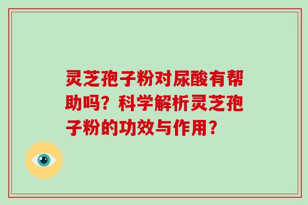 灵芝孢子粉对尿酸有帮助吗?科学解析灵芝孢子粉的功效与作用? 灵芝孢子粉对尿酸有帮助吗?科学解析灵芝孢子粉的功效与作用?