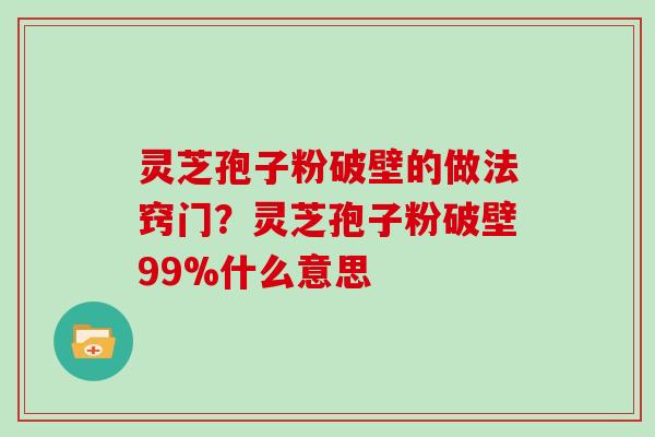 灵芝孢子粉破壁的做法窍门？灵芝孢子粉破壁99%什么意思