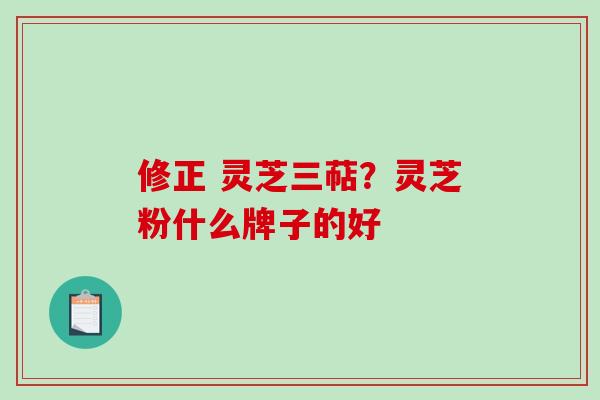 修正 灵芝三萜?灵芝粉什么牌子的好 修正 灵芝三萜?灵芝粉什么牌子的好