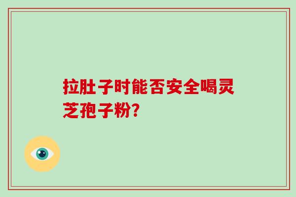 拉肚子时能否安全喝灵芝孢子粉？