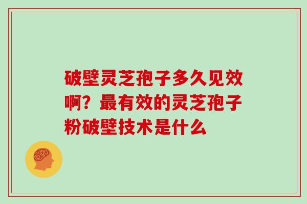 破壁灵芝孢子多久见效啊?有效的灵芝孢子粉破壁技术是什么 破壁灵芝孢子多久见效啊?有效的灵芝孢子粉破壁技术是什么