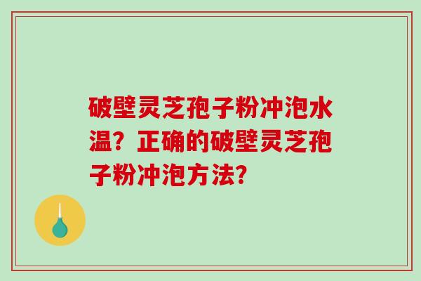 破壁灵芝孢子粉冲泡水温?正确的破壁灵芝孢子粉冲泡方法? 破壁灵芝孢子粉冲泡水温?正确的破壁灵芝孢子粉冲泡方法?