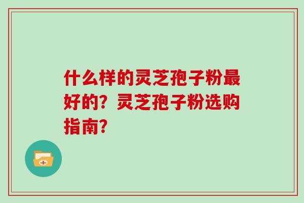 什么样的灵芝孢子粉好的？灵芝孢子粉选购指南？