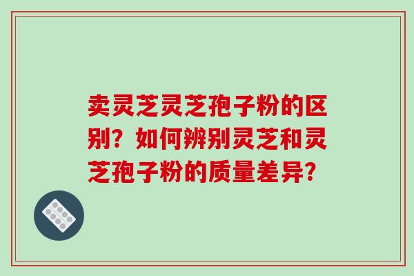 卖灵芝灵芝孢子粉的区别？如何辨别灵芝和灵芝孢子粉的质量差异？