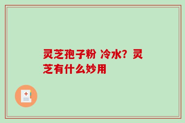 灵芝孢子粉 冷水?灵芝有什么妙用 灵芝孢子粉 冷水?灵芝有什么妙用