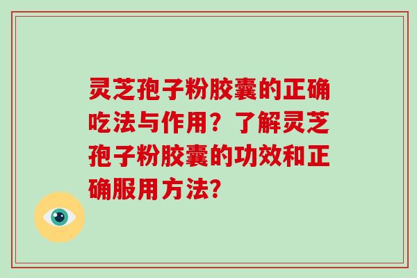 灵芝孢子粉胶囊的正确吃法与作用?了解灵芝孢子粉胶囊的功效和正确服用方法? 灵芝孢子粉胶囊的正确吃法与作用?了解灵芝孢子粉胶囊的功效和正确服用方法?