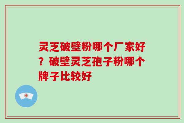 灵芝破壁粉哪个厂家好?破壁灵芝孢子粉哪个牌子比较好 灵芝破壁粉哪个厂家好?破壁灵芝孢子粉哪个牌子比较好