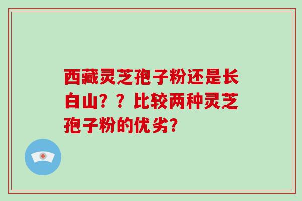 西藏灵芝孢子粉还是长白山？？比较两种灵芝孢子粉的优劣？