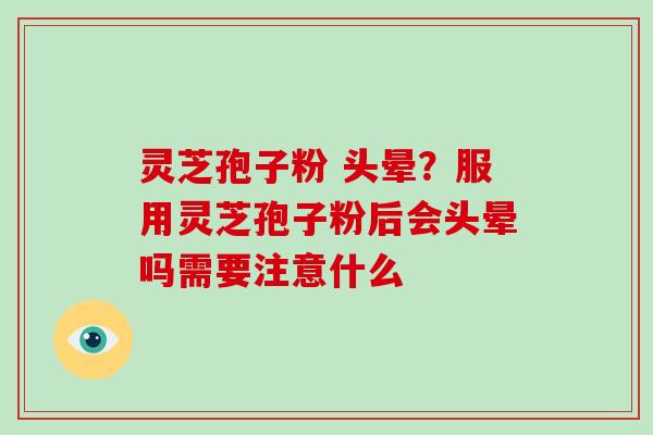 灵芝孢子粉 头晕?服用灵芝孢子粉后会头晕吗需要注意什么 灵芝孢子粉 头晕?服用灵芝孢子粉后会头晕吗需要注意什么