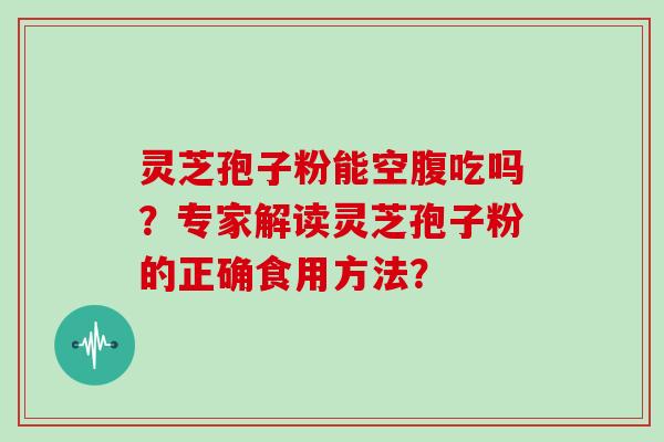 灵芝孢子粉能空腹吃吗?专家解读灵芝孢子粉的正确食用方法? 灵芝孢子粉能空腹吃吗?专家解读灵芝孢子粉的正确食用方法?