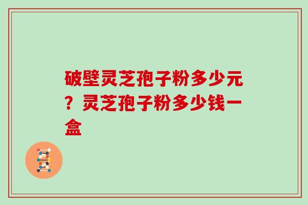 破壁灵芝孢子粉多少元？灵芝孢子粉多少钱一盒