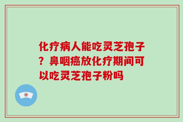 人能吃灵芝孢子？鼻咽放期间可以吃灵芝孢子粉吗