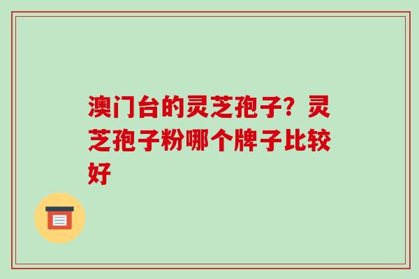 澳门台的灵芝孢子?灵芝孢子粉哪个牌子比较好 澳门台的灵芝孢子?灵芝孢子粉哪个牌子比较好